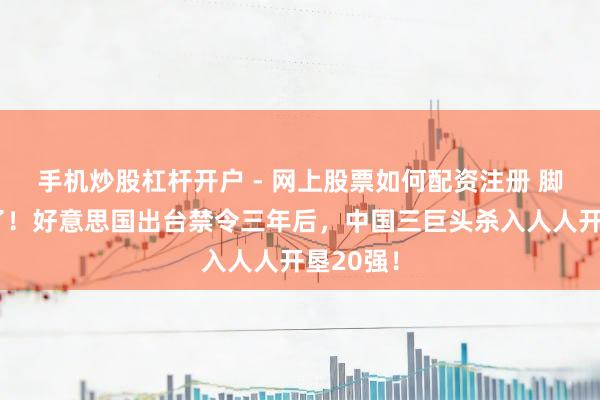 手机炒股杠杆开户 - 网上股票如何配资注册 脚本跑偏了！好意思国出台禁令三年后，中国三巨头杀入人人开垦20强！