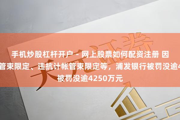 手机炒股杠杆开户 - 网上股票如何配资注册 因违抗账户管束限定、违抗计帐管束限定等，浦发银行被罚没逾4250万元