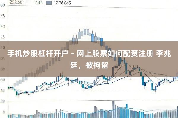 手机炒股杠杆开户 - 网上股票如何配资注册 李兆廷，被拘留
