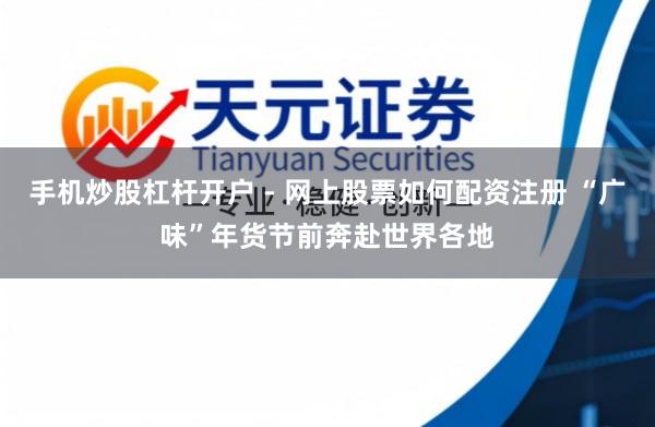手机炒股杠杆开户 - 网上股票如何配资注册 “广味”年货节前奔赴世界各地
