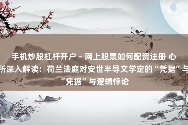 手机炒股杠杆开户 - 网上股票如何配资注册 心智不雅察所深入解读：荷兰法庭对安世半导文学定的“凭据”与逻辑悖论