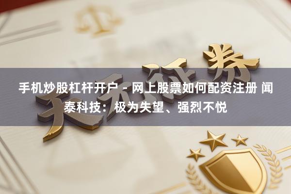 手机炒股杠杆开户 - 网上股票如何配资注册 闻泰科技：极为失望、强烈不悦