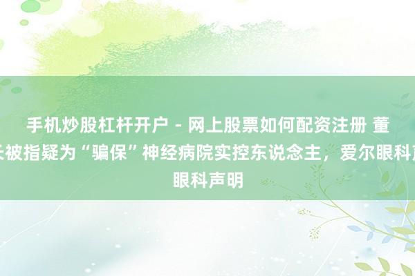 手机炒股杠杆开户 - 网上股票如何配资注册 董事长被指疑为“骗保”神经病院实控东说念主，爱尔眼科声明