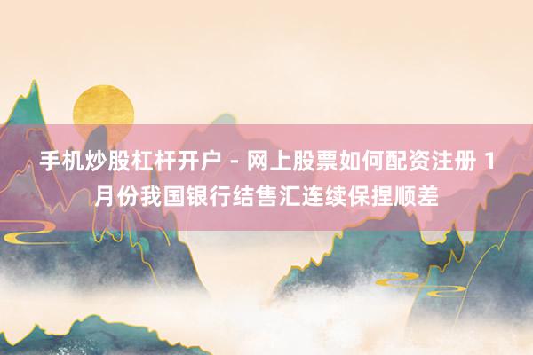 手机炒股杠杆开户 - 网上股票如何配资注册 1月份我国银行结售汇连续保捏顺差