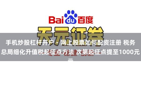 手机炒股杠杆开户 - 网上股票如何配资注册 税务总局细化升值税起征点方法 次第起征点提至1000元