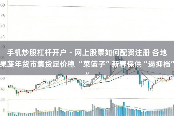 手机炒股杠杆开户 - 网上股票如何配资注册 各地果蔬年货市集货足价稳 “菜篮子”新春保供“遏抑档”