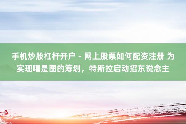 手机炒股杠杆开户 - 网上股票如何配资注册 为实现嘻是图的筹划，特斯拉启动招东说念主