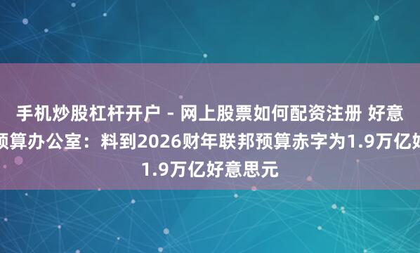 手机炒股杠杆开户 - 网上股票如何配资注册 好意思国会预算办公室：料到2026财年联邦预算赤字为1.9万亿好意思元