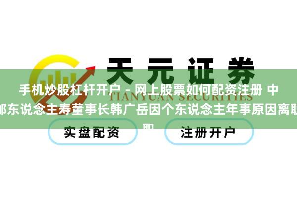 手机炒股杠杆开户 - 网上股票如何配资注册 中邮东说念主寿董事长韩广岳因个东说念主年事原因离职