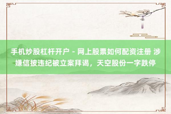 手机炒股杠杆开户 - 网上股票如何配资注册 涉嫌信披违纪被立案拜谒，天空股份一字跌停