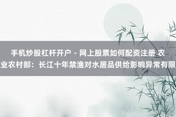 手机炒股杠杆开户 - 网上股票如何配资注册 农业农村部：长江十年禁渔对水居品供给影响异常有限