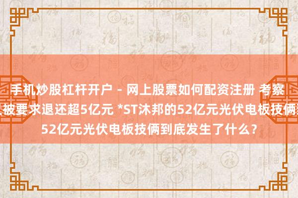 手机炒股杠杆开户 - 网上股票如何配资注册 考察 | 退市危险当头又被要求退还超5亿元 *ST沐邦的52亿元光伏电板技俩到底发生了什么？
