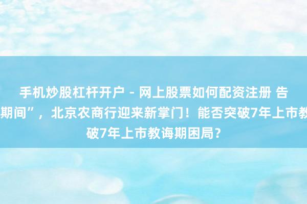手机炒股杠杆开户 - 网上股票如何配资注册 告别“关文杰期间”，北京农商行迎来新掌门！能否突破7年上市教诲期困局？