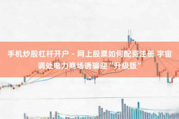 手机炒股杠杆开户 - 网上股票如何配资注册 宇宙调处电力商场诱骗迎“升级版”