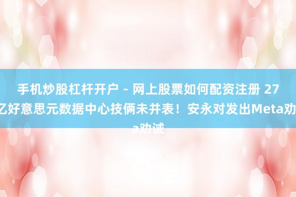 手机炒股杠杆开户 - 网上股票如何配资注册 270亿好意思元数据中心技俩未并表！安永对发出Meta劝诫