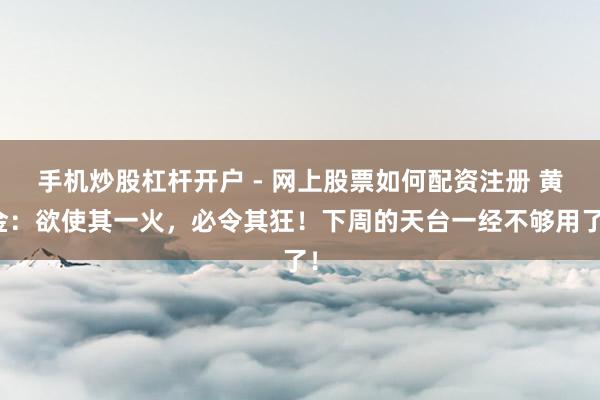 手机炒股杠杆开户 - 网上股票如何配资注册 黄金：欲使其一火，必令其狂！下周的天台一经不够用了！