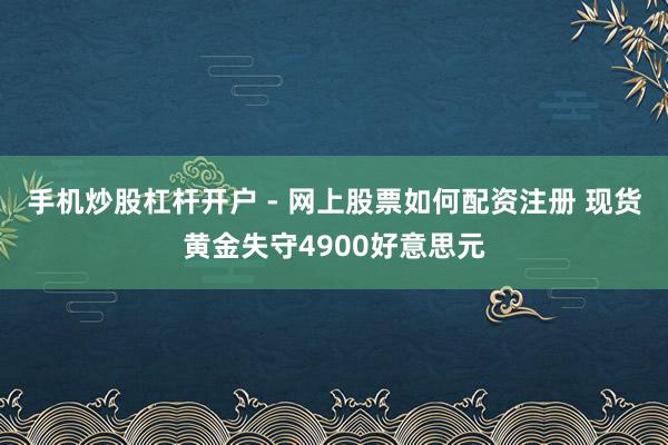 手机炒股杠杆开户 - 网上股票如何配资注册 现货黄金失守4900好意思元