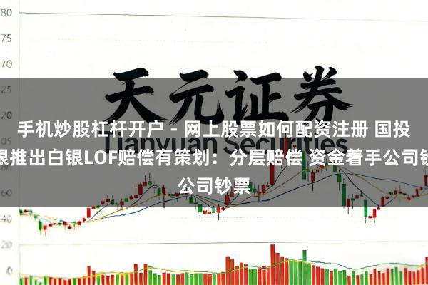 手机炒股杠杆开户 - 网上股票如何配资注册 国投瑞银推出白银LOF赔偿有策划：分层赔偿 资金着手公司钞票