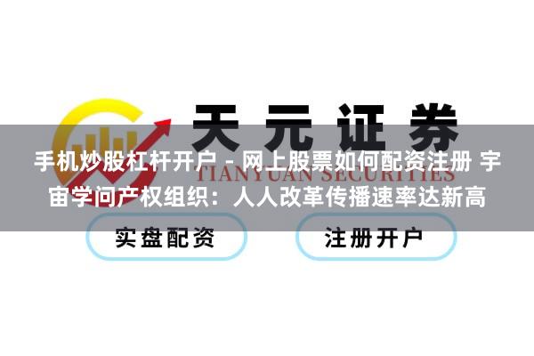 手机炒股杠杆开户 - 网上股票如何配资注册 宇宙学问产权组织:人人改革传播速率达新高