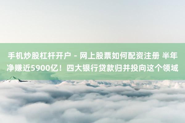 手机炒股杠杆开户 - 网上股票如何配资注册 半年净赚近5900亿!四大银行贷款归并投向这个领域