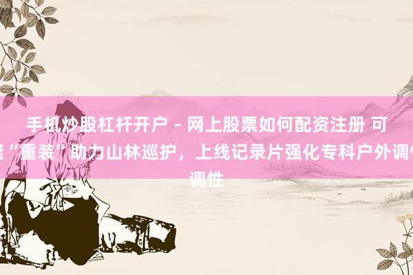 手机炒股杠杆开户 - 网上股票如何配资注册 可隆“重装”助力山林巡护，上线记录片强化专科户外调性