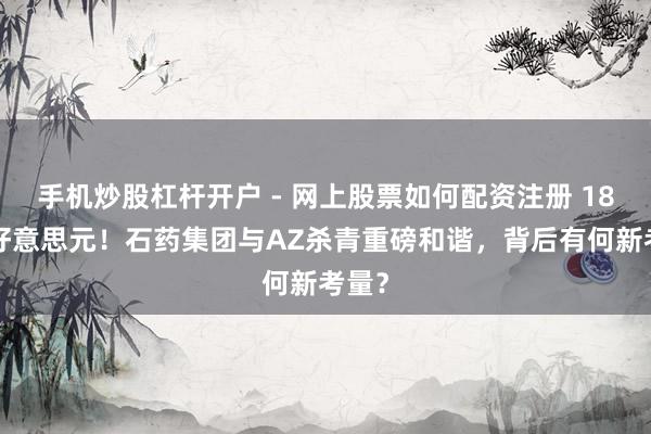 手机炒股杠杆开户 - 网上股票如何配资注册 185亿好意思元！石药集团与AZ杀青重磅和谐，背后有何新考量？