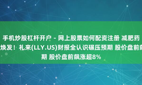 手机炒股杠杆开户 - 网上股票如何配资注册 减肥药需求不绝焕发！礼来(LLY.US)财报全认识碾压预期 股价盘前飙涨超8%