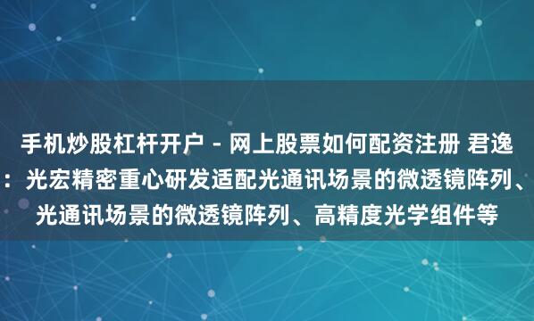 手机炒股杠杆开户 - 网上股票如何配资注册 君逸数码(301172.SZ)：光宏精密重心研发适配光通讯场景的微透镜阵列、高精度光学组件等