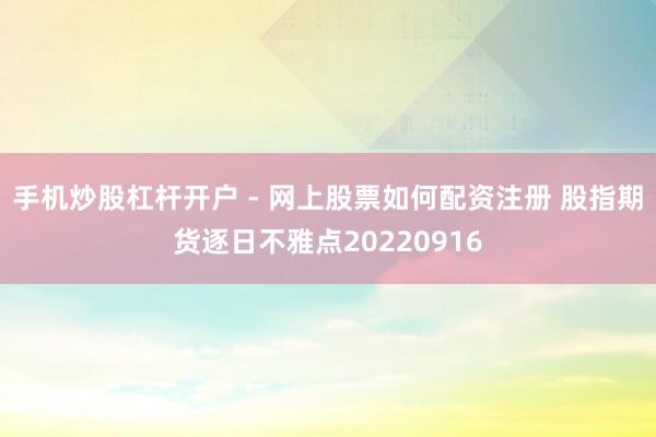 手机炒股杠杆开户 - 网上股票如何配资注册 股指期货逐日不雅点20220916