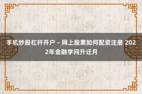 手机炒股杠杆开户 - 网上股票如何配资注册 2022年金融学问升迁月