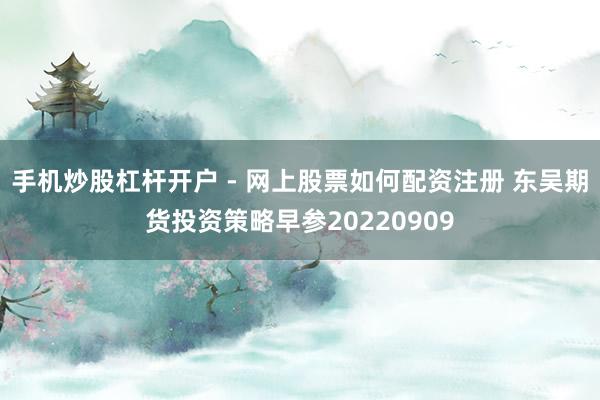 手机炒股杠杆开户 - 网上股票如何配资注册 东吴期货投资策略早参20220909